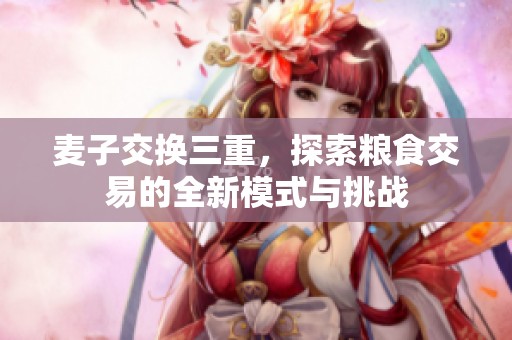 麦子交换三重，探索粮食交易的全新模式与挑战