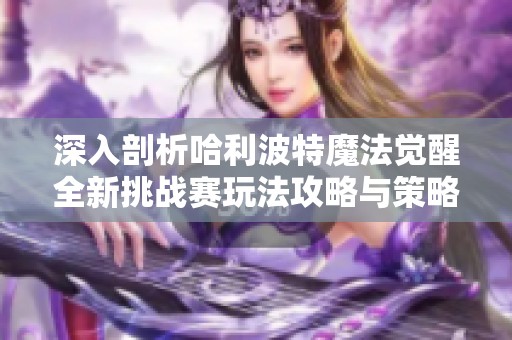 深入剖析哈利波特魔法觉醒全新挑战赛玩法攻略与策略
