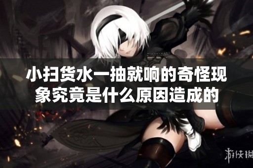 小扫货水一抽就响的奇怪现象究竟是什么原因造成的