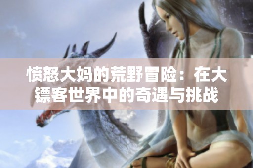 愤怒大妈的荒野冒险：在大镖客世界中的奇遇与挑战