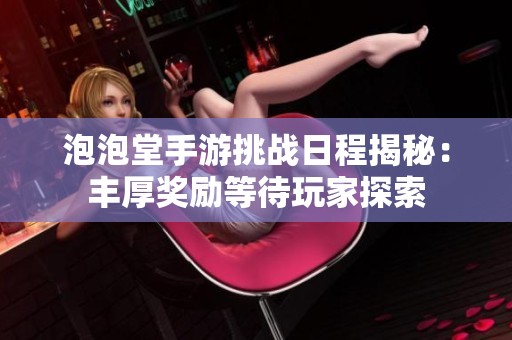泡泡堂手游挑战日程揭秘：丰厚奖励等待玩家探索
