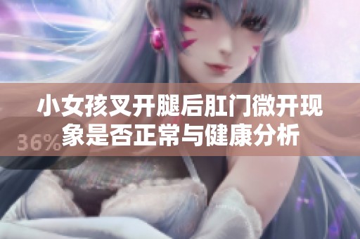 小女孩叉开腿后肛门微开现象是否正常与健康分析