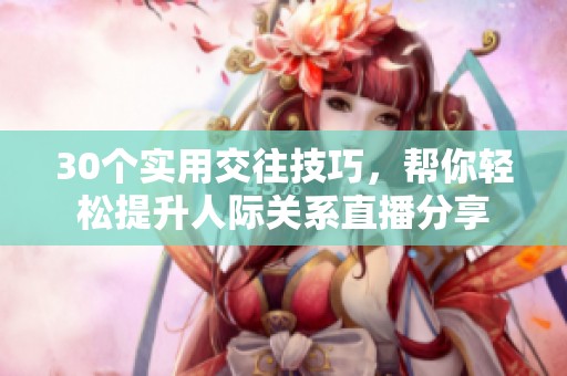 30个实用交往技巧，帮你轻松提升人际关系直播分享