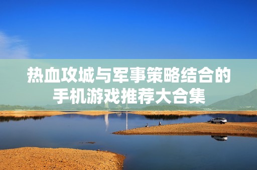 热血攻城与军事策略结合的手机游戏推荐大合集
