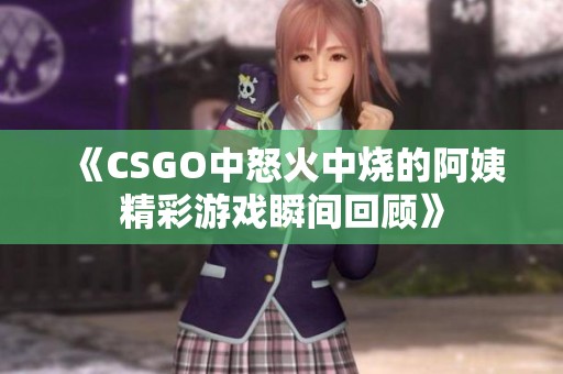 《CSGO中怒火中烧的阿姨精彩游戏瞬间回顾》