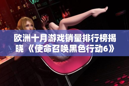 欧洲十月游戏销量排行榜揭晓 《使命召唤黑色行动6》毫无疑问夺冠
