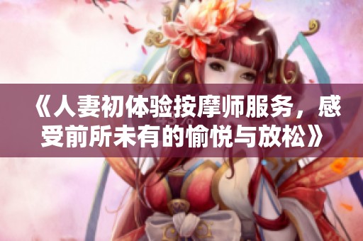 《人妻初体验按摩师服务，感受前所未有的愉悦与放松》
