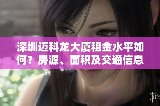 深圳迈科龙大厦租金水平如何？房源、面积及交通信息详解