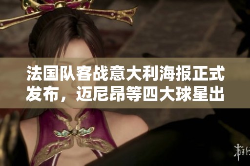 法国队客战意大利海报正式发布，迈尼昂等四大球星出镜亮相
