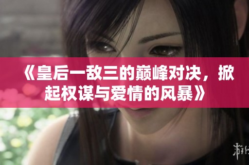 《皇后一敌三的巅峰对决，掀起权谋与爱情的风暴》