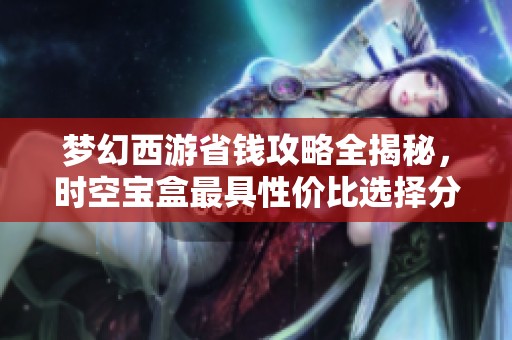 梦幻西游省钱攻略全揭秘，时空宝盒最具性价比选择分析