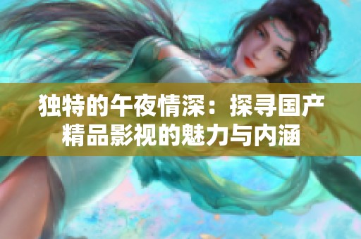 独特的午夜情深：探寻国产精品影视的魅力与内涵