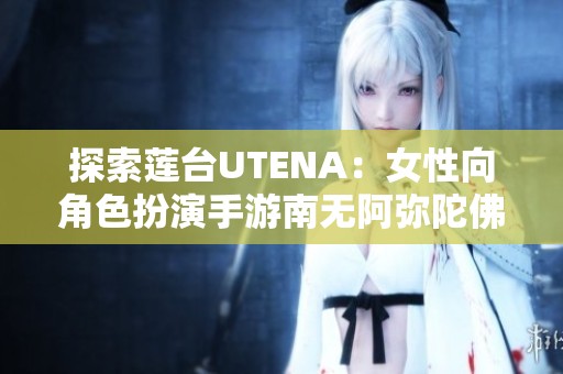 探索莲台UTENA：女性向角色扮演手游南无阿弥陀佛精彩体验揭秘