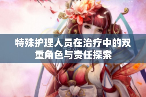 特殊护理人员在治疗中的双重角色与责任探索