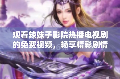 观看辣妹子影院热播电视剧的免费视频，畅享精彩剧情！
