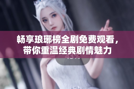 畅享琅琊榜全剧免费观看，带你重温经典剧情魅力