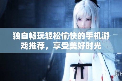 独自畅玩轻松愉快的手机游戏推荐，享受美好时光