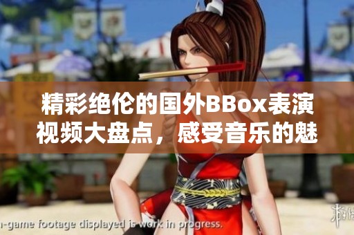 精彩绝伦的国外BBox表演视频大盘点，感受音乐的魅力与节奏的灵动
