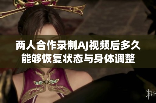 两人合作录制AJ视频后多久能够恢复状态与身体调整
