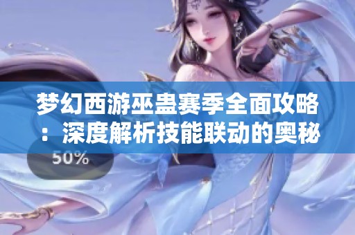 梦幻西游巫蛊赛季全面攻略：深度解析技能联动的奥秘与实战应用