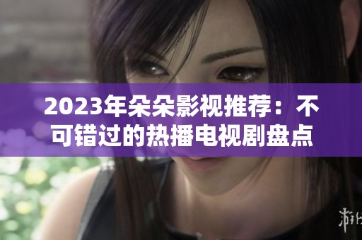 2023年朵朵影视推荐：不可错过的热播电视剧盘点
