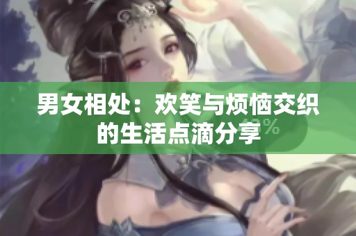 男女相处：欢笑与烦恼交织的生活点滴分享