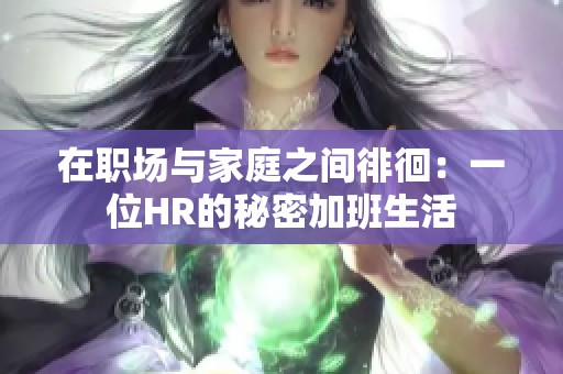在职场与家庭之间徘徊：一位HR的秘密加班生活