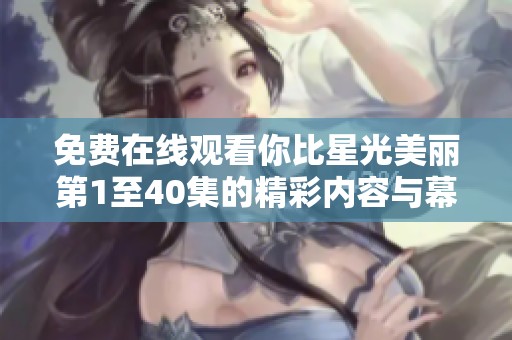 免费在线观看你比星光美丽第1至40集的精彩内容与幕后故事