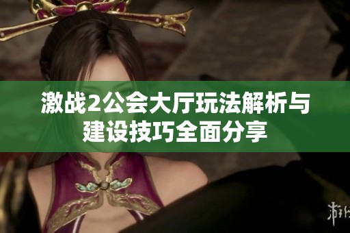 激战2公会大厅玩法解析与建设技巧全面分享