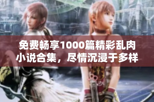 免费畅享1000篇精彩乱肉小说合集，尽情沉浸于多样故事中