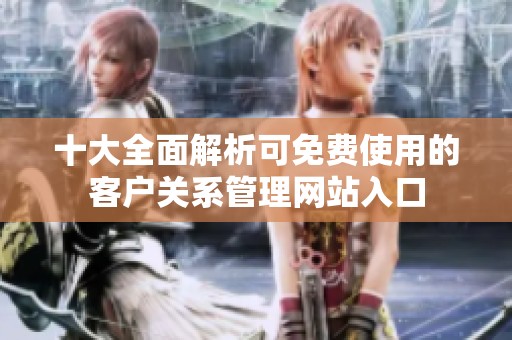 十大全面解析可免费使用的客户关系管理网站入口