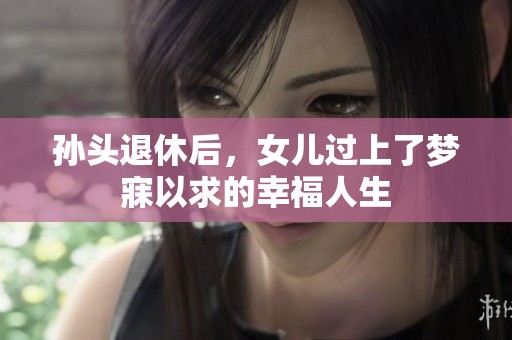 孙头退休后，女儿过上了梦寐以求的幸福人生