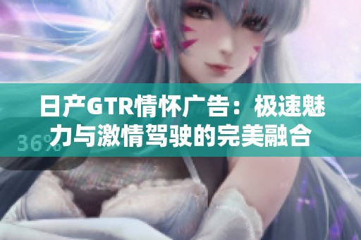 日产GTR情怀广告：极速魅力与激情驾驶的完美融合
