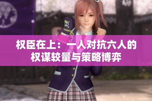 权臣在上：一人对抗六人的权谋较量与策略博弈
