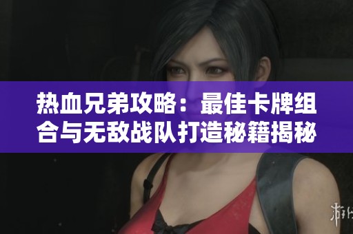 热血兄弟攻略：最佳卡牌组合与无敌战队打造秘籍揭秘