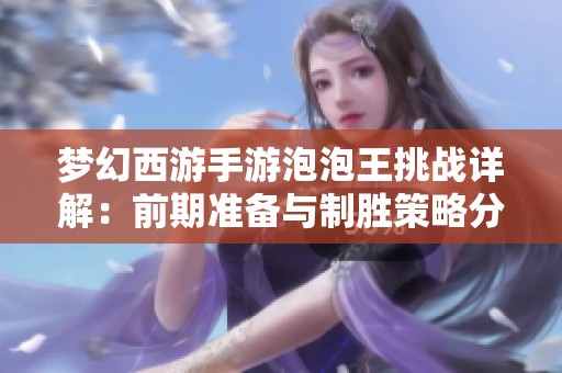 梦幻西游手游泡泡王挑战详解：前期准备与制胜策略分享