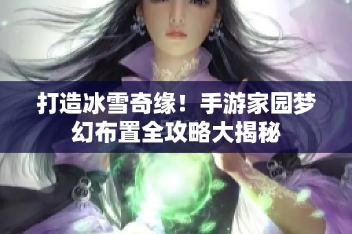 打造冰雪奇缘！手游家园梦幻布置全攻略大揭秘