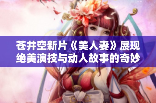 苍井空新片《美人妻》展现绝美演技与动人故事的奇妙结合