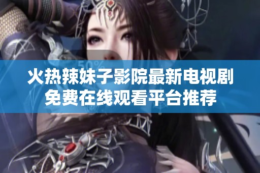 火热辣妹子影院最新电视剧免费在线观看平台推荐