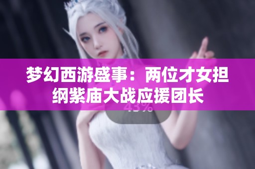 梦幻西游盛事：两位才女担纲紫庙大战应援团长
