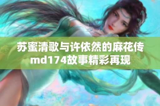 苏蜜清歌与许依然的麻花传md174故事精彩再现
