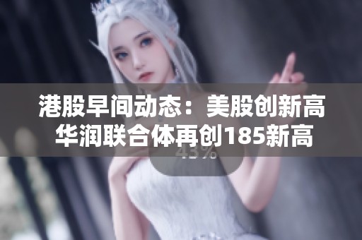 港股早间动态：美股创新高 华润联合体再创185新高