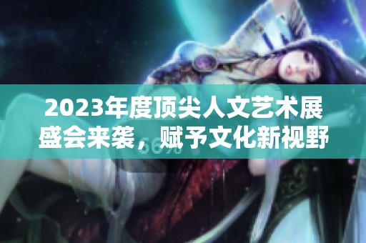 2023年度顶尖人文艺术展盛会来袭，赋予文化新视野