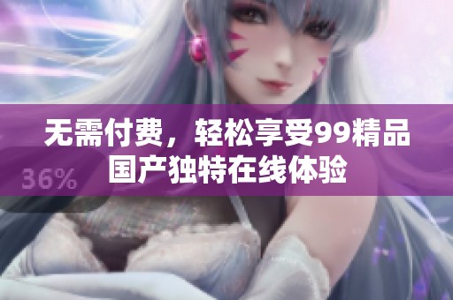 无需付费，轻松享受99精品国产独特在线体验