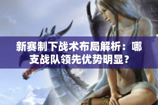新赛制下战术布局解析：哪支战队领先优势明显？
