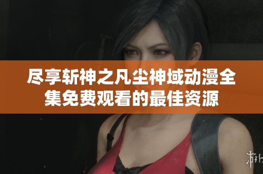 尽享斩神之凡尘神域动漫全集免费观看的最佳资源