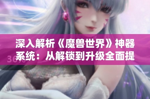 深入解析《魔兽世界》神器系统：从解锁到升级全面提升战斗力攻略