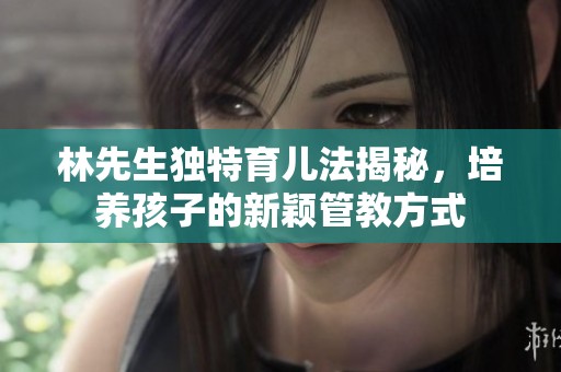林先生独特育儿法揭秘，培养孩子的新颖管教方式