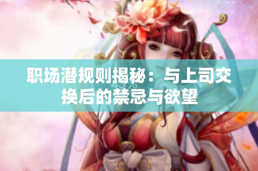 职场潜规则揭秘：与上司交换后的禁忌与欲望