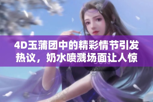 4D玉蒲团中的精彩情节引发热议，奶水喷溅场面让人惊叹不已